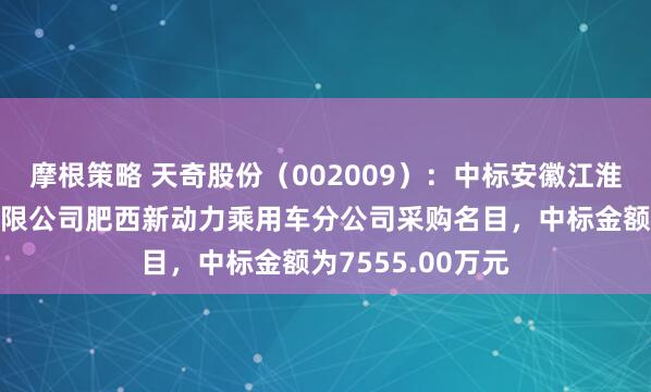 摩根策略 天奇股份（002009）：中标安徽江淮汽车集团股份有限公司肥西新动力乘用车分公司采购名目，中标金额为7555.00万元