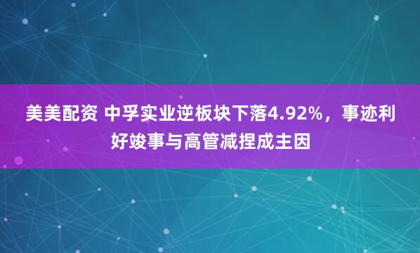 美美配资 中孚实业逆板块下落4.92%，事迹利好竣事与高管减捏成主因