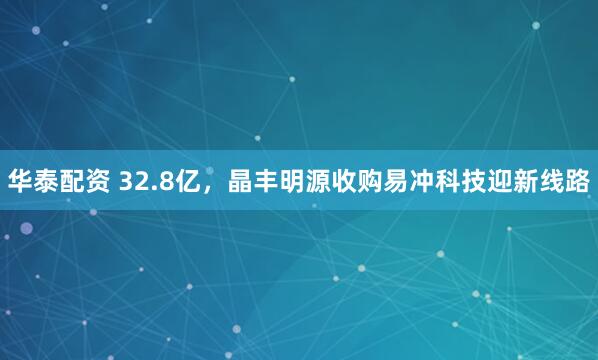 华泰配资 32.8亿，晶丰明源收购易冲科技迎新线路