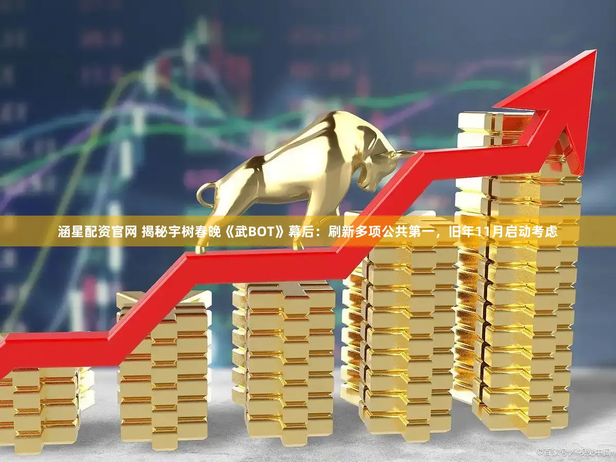 涵星配资官网 揭秘宇树春晚《武BOT》幕后：刷新多项公共第一，旧年11月启动考虑