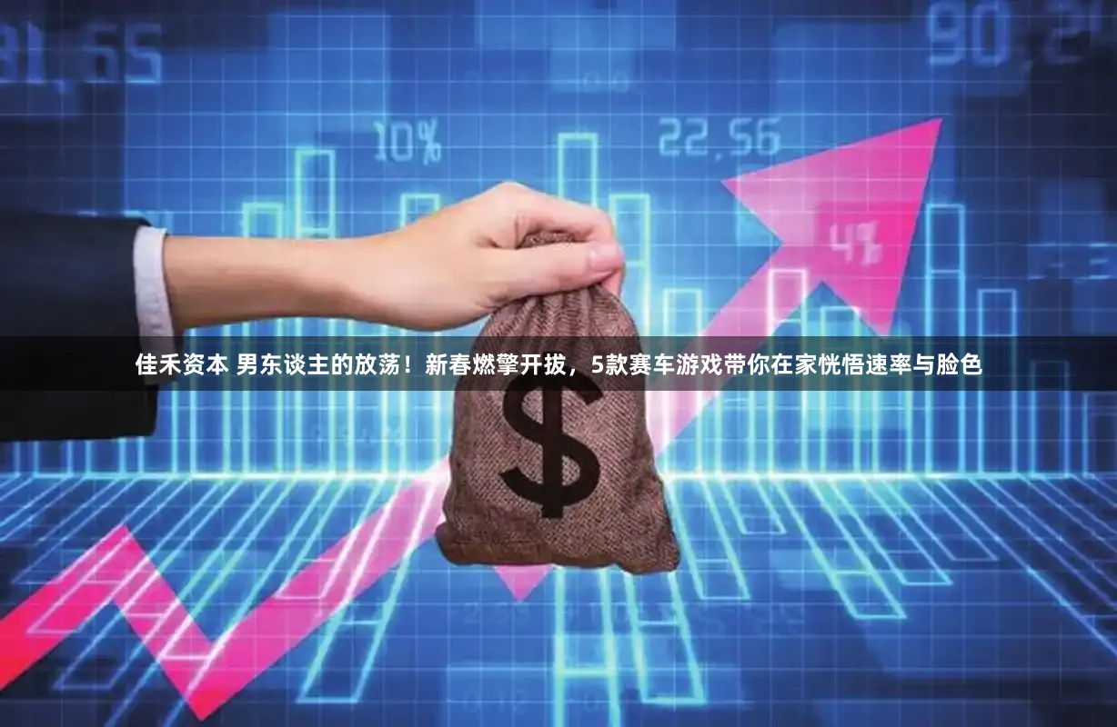 佳禾资本 男东谈主的放荡！新春燃擎开拔，5款赛车游戏带你在家恍悟速率与脸色