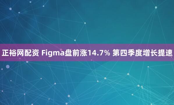 正裕网配资 Figma盘前涨14.7% 第四季度增长提速