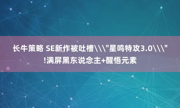 长牛策略 SE新作被吐槽\＂星鸣特攻3.0\＂!满屏黑东说念主+醒悟元素
