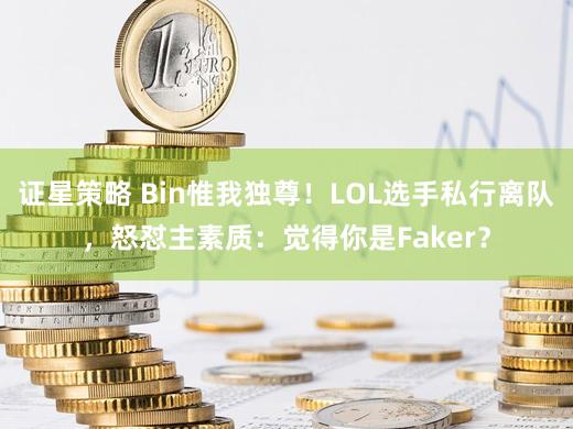 证星策略 Bin惟我独尊！LOL选手私行离队，怒怼主素质：觉得你是Faker？