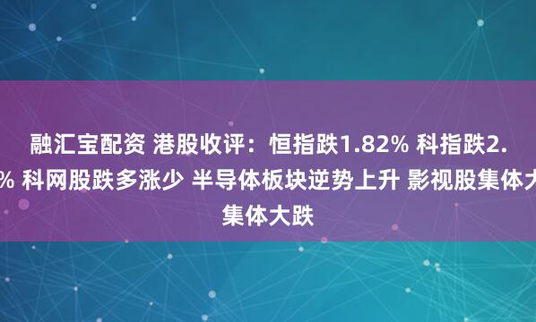 融汇宝配资 港股收评：恒指跌1.82% 科指跌2.13% 科网股跌多涨少 半导体板块逆势上升 影视股集体大跌