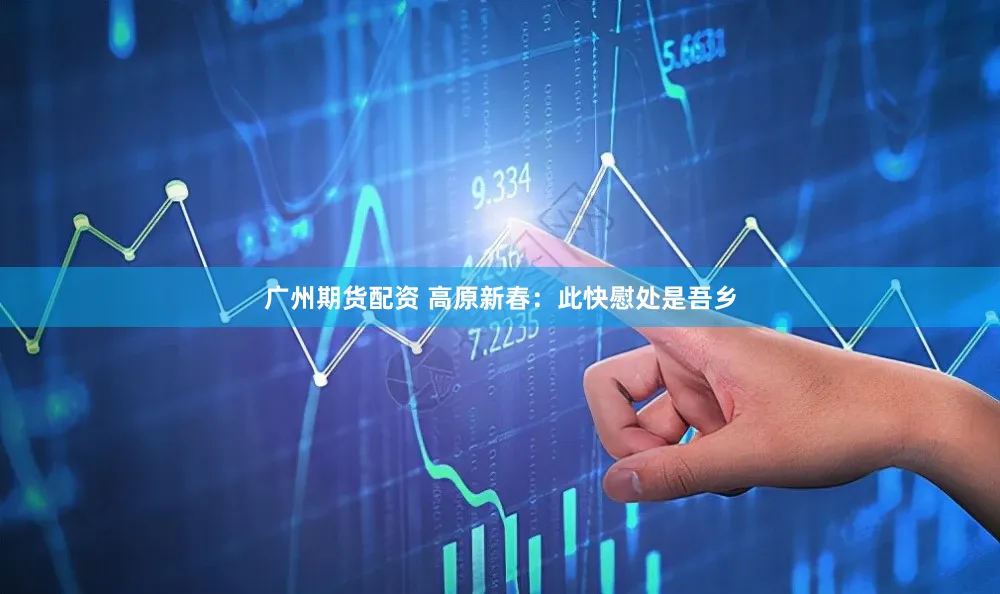 广州期货配资 高原新春：此快慰处是吾乡