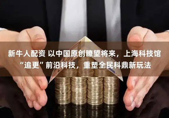 新牛人配资 以中国原创瞭望将来，上海科技馆“追更”前沿科技，重塑全民科鼎新玩法