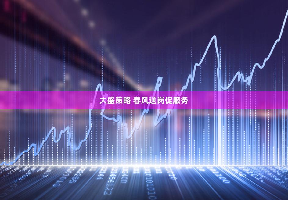 大盛策略 春风送岗促服务