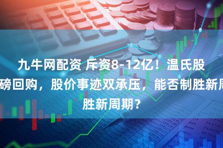 九牛网配资 斥资8-12亿！温氏股份重磅回购，股价事迹双承压，能否制胜新周期？