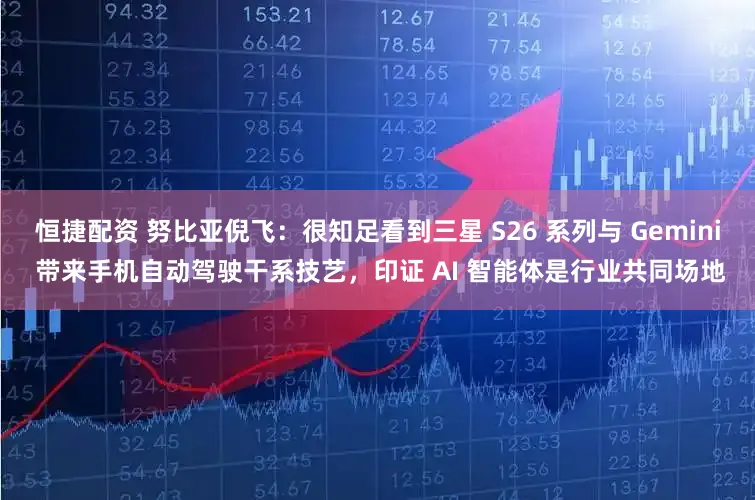 恒捷配资 努比亚倪飞：很知足看到三星 S26 系列与 Gemini 带来手机自动驾驶干系技艺，印证 AI 智能体是行业共同场地