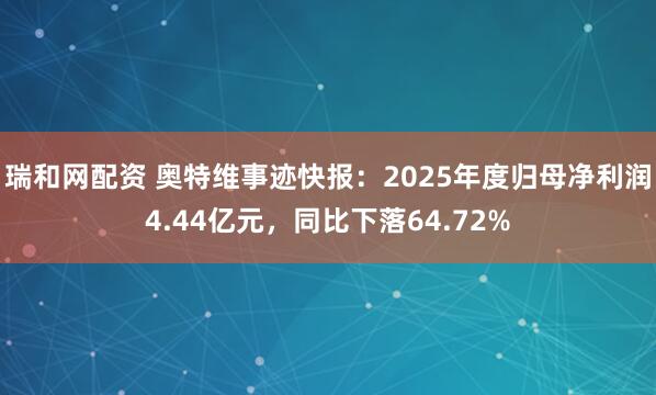 瑞和网配资 奥特维事迹快报：2025年度归母净利润4.44亿元，同比下落64.72%