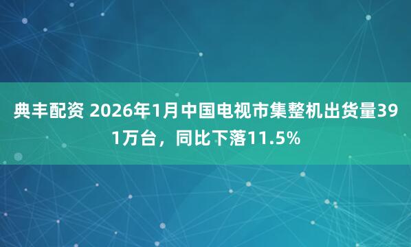 典丰配资 2026年1月中国电视市集整机出货量391万台，同比下落11.5%