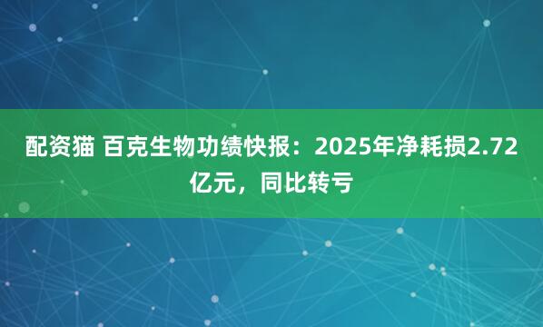 配资猫 百克生物功绩快报：2025年净耗损2.72亿元，同比转亏