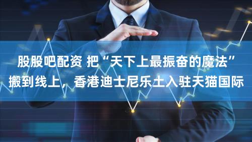 股股吧配资 把“天下上最振奋的魔法”搬到线上，香港迪士尼乐土入驻天猫国际