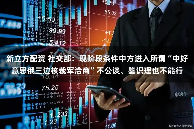 新立方配资 社交部：现阶段条件中方进入所谓“中好意思俄三边核裁军洽商”不公谈、鉴识理也不能行