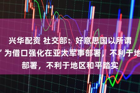 兴华配资 社交部：好意思国以所谓“中国挟制”为借口强化在亚太军事部署，不利于地区和平踏实