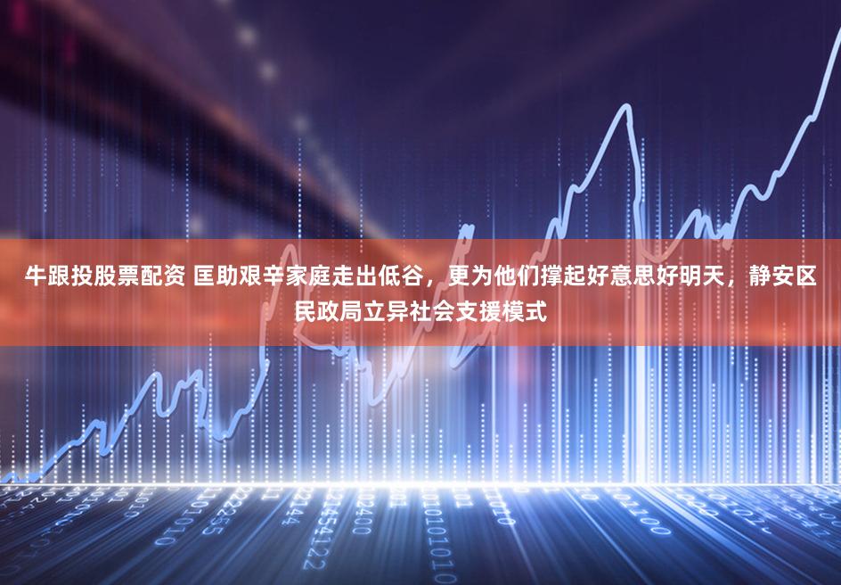 牛跟投股票配资 匡助艰辛家庭走出低谷，更为他们撑起好意思好明天，静安区民政局立异社会支援模式