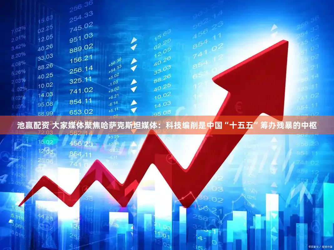 池赢配资 大家媒体聚焦哈萨克斯坦媒体：科技编削是中国“十五五”筹办残暴的中枢