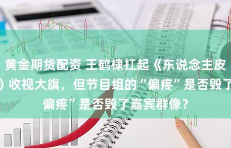 黄金期货配资 王鹤棣扛起《东说念主皮客栈2026》收视大旗，但节目组的“偏疼”是否毁了嘉宾群像？