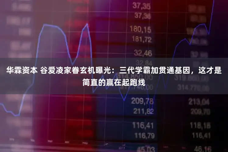 华霖资本 谷爱凌家眷玄机曝光：三代学霸加贯通基因，这才是简直的赢在起跑线