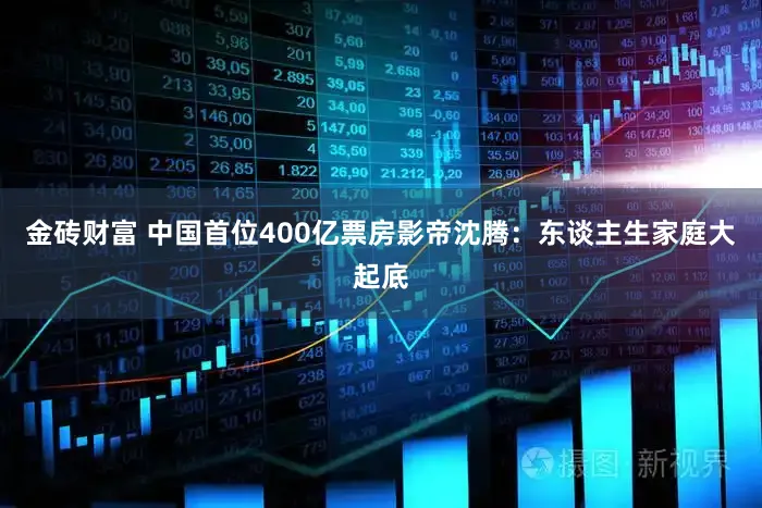 金砖财富 中国首位400亿票房影帝沈腾：东谈主生家庭大起底