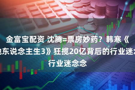 金富宝配资 沈腾=票房妙药？韩寒《奔驰东说念主生3》狂揽20亿背后的行业迷念念