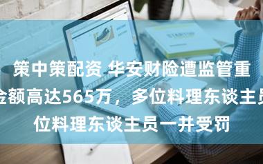 策中策配资 华安财险遭监管重罚！总罚金额高达565万，多位料理东谈主员一并受罚