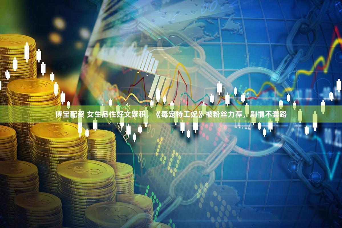 博宝配资 女生品性好文聚积，《毒宠特工妃》被粉丝力荐，剧情不套路
