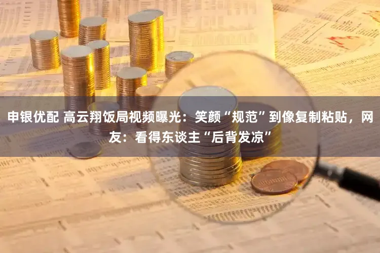 申银优配 高云翔饭局视频曝光：笑颜“规范”到像复制粘贴，网友：看得东谈主“后背发凉”