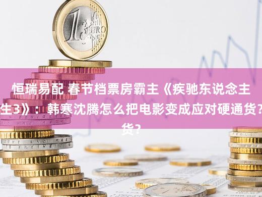 恒瑞易配 春节档票房霸主《疾驰东说念主生3》:韩寒沈腾怎么把电影变成应对硬通货?