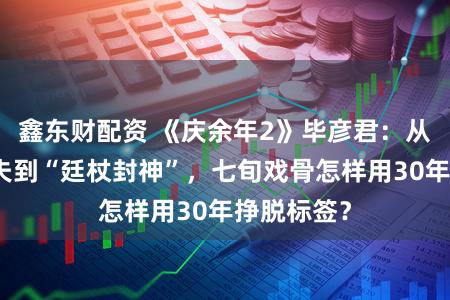 鑫东财配资 《庆余年2》毕彦君：从陈晓旭前夫到“廷杖封神”，七旬戏骨怎样用30年挣脱标签？