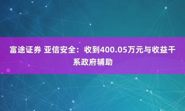 富途证券 亚信安全：收到400.05万元与收益干系政府辅助