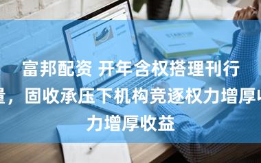富邦配资 开年含权搭理刊行放量，固收承压下机构竞逐权力增厚收益