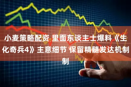 小麦策略配资 里面东谈主士爆料《生化奇兵4》主意细节 保留精髓发达机制