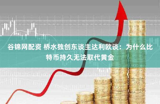 谷锦网配资 桥水独创东谈主达利欧谈：为什么比特币持久无法取代黄金