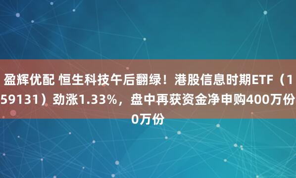 盈辉优配 恒生科技午后翻绿！港股信息时期ETF（159131）劲涨1.33%，盘中再获资金净申购400万份