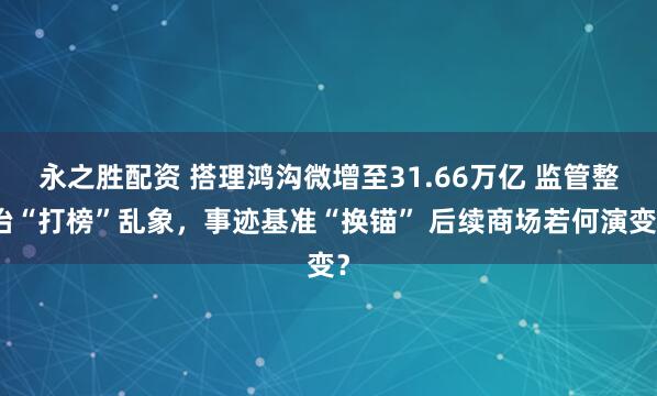 永之胜配资 搭理鸿沟微增至31.66万亿 监管整治“打榜”乱象，事迹基准“换锚” 后续商场若何演变？