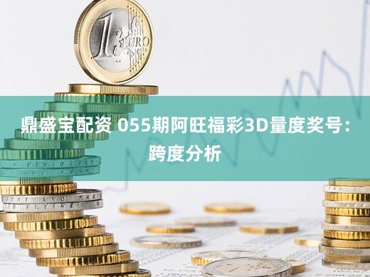 鼎盛宝配资 055期阿旺福彩3D量度奖号：跨度分析