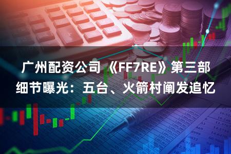 广州配资公司 《FF7RE》第三部细节曝光：五台、火箭村阐发追忆