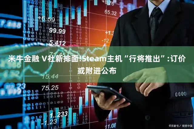 米牛金融 V社新排面!Steam主机“行将推出”:订价或附进公布
