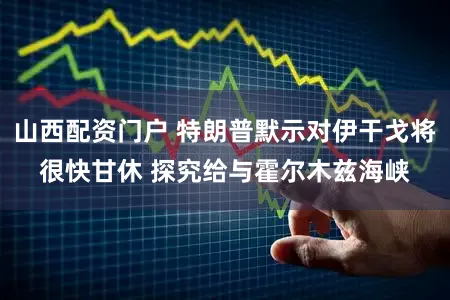 山西配资门户 特朗普默示对伊干戈将很快甘休 探究给与霍尔木兹海峡