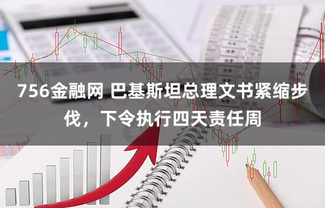 756金融网 巴基斯坦总理文书紧缩步伐，下令执行四天责任周