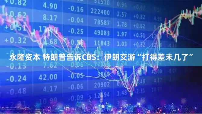 永隆资本 特朗普告诉CBS：伊朗交游“打得差未几了”