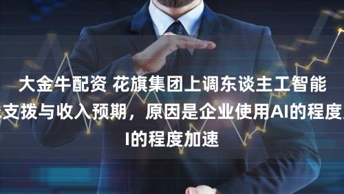 大金牛配资 花旗集团上调东谈主工智能本钱支拨与收入预期，原因是企业使用AI的程度加速