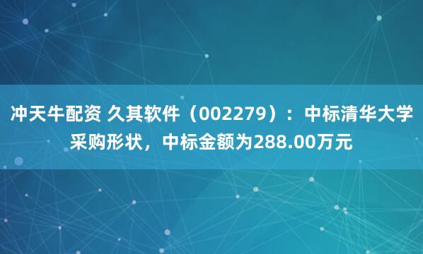 冲天牛配资 久其软件（002279）：中标清华大学采购形状，中标金额为288.00万元
