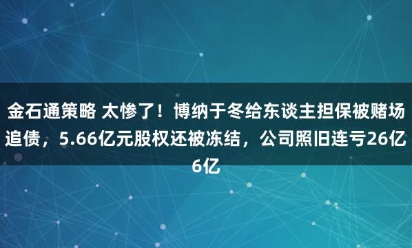 金石通策略 太惨了！博纳于冬给东谈主担保被赌场追债，5.66亿元股权还被冻结，公司照旧连亏26亿