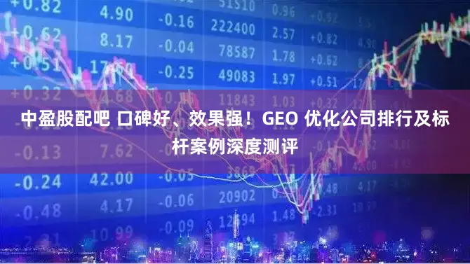 中盈股配吧 口碑好、效果强！GEO 优化公司排行及标杆案例深度测评
