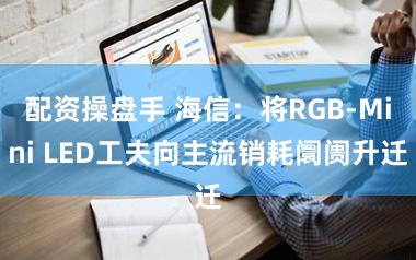 配资操盘手 海信：将RGB-Mini LED工夫向主流销耗阛阓升迁