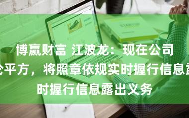 博赢财富 江波龙：现在公司坐褥讨论平方，将照章依规实时握行信息露出义务