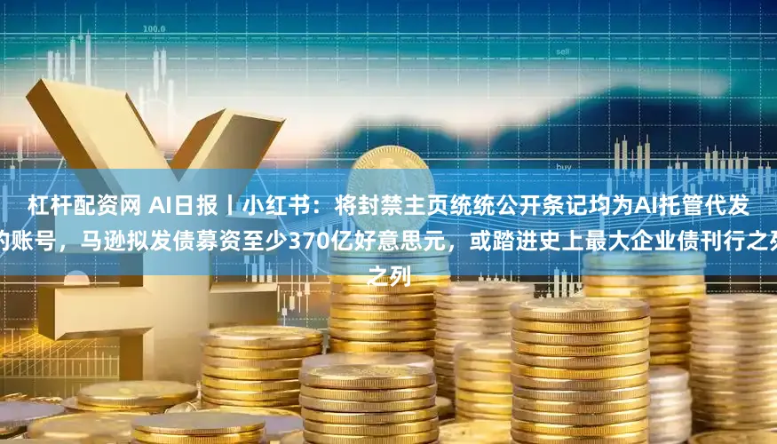 杠杆配资网 AI日报丨小红书:将封禁主页统统公开条记均为AI托管代发的账号,马逊拟发债募资至少370亿好意思元,或踏进史上最大企业债刊行之列
